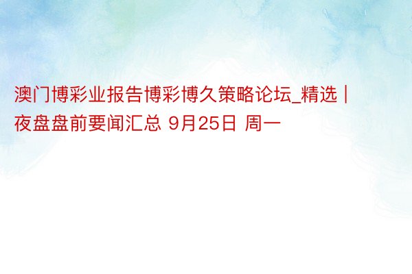 澳门博彩业报告博彩博久策略论坛_精选 | 夜盘盘前要闻汇总 9月25日 周一