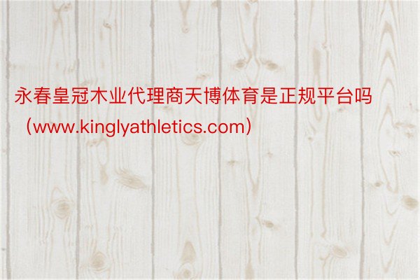 永春皇冠木业代理商天博体育是正规平台吗（www.kinglyathletics.com）