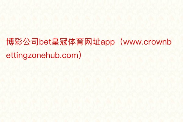 博彩公司bet皇冠体育网址app（www.crownbettingzonehub.com）