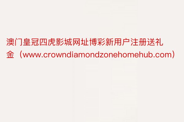 澳门皇冠四虎影城网址博彩新用户注册送礼金（www.crowndiamondzonehomehub.com）