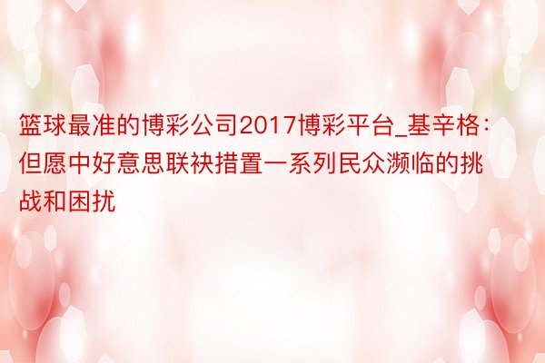 篮球最准的博彩公司2017博彩平台_基辛格：但愿中好意思联袂措置一系列民众濒临的挑战和困扰