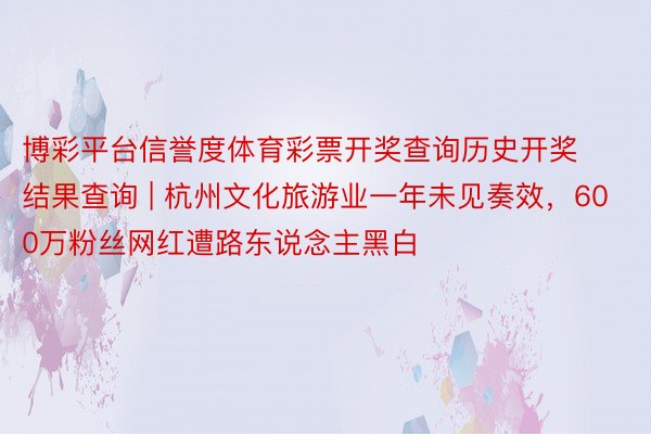 博彩平台信誉度体育彩票开奖查询历史开奖结果查询 | 杭州文化旅游业一年未见奏效,600万粉丝网红遭路东说念主黑白